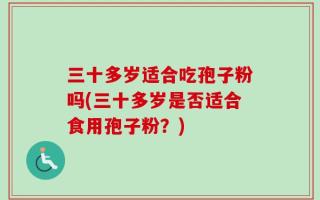 三十多岁适合吃孢子粉吗(三十多岁是否适合食用孢子粉？)
