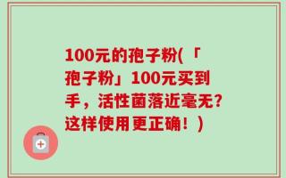 100元的孢子粉(「孢子粉」100元买到手，活性菌落近毫无？这样使用更正确！)