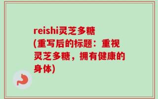 reishi灵芝多糖(重写后的标题：重视灵芝多糖，拥有健康的身体)