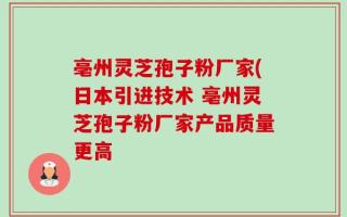 亳州灵芝孢子粉厂家(日本引进技术 亳州灵芝孢子粉厂家产品质量更高
