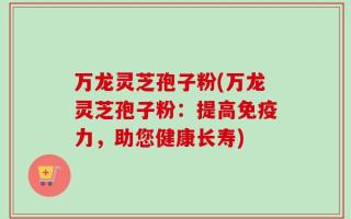 万龙灵芝孢子粉(万龙灵芝孢子粉：提高免疫力，助您健康长寿)