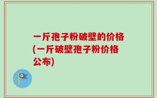 一斤孢子粉破壁的价格(一斤破壁孢子粉价格公布)