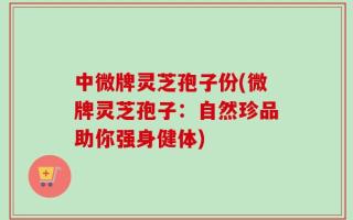 中微牌灵芝孢子份(微牌灵芝孢子：自然珍品助你强身健体)
