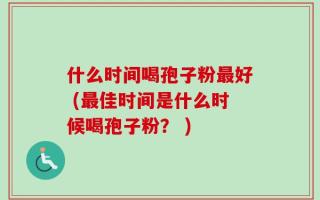 什么时间喝孢子粉最好 (最佳时间是什么时候喝孢子粉？ )