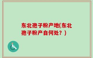 东北孢子粉产地(东北孢子粉产自何处？)
