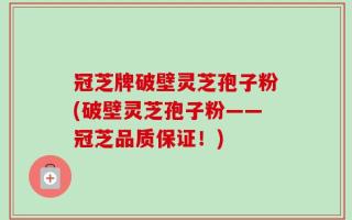 冠芝牌破壁灵芝孢子粉(破壁灵芝孢子粉——冠芝品质保证！)