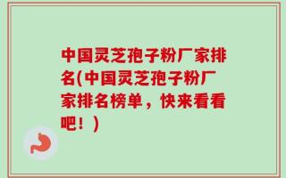 中国灵芝孢子粉厂家排名(中国灵芝孢子粉厂家排名榜单，快来看看吧！)