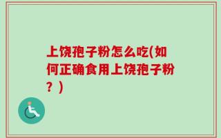 上饶孢子粉怎么吃(如何正确食用上饶孢子粉？)