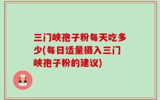 三门峡孢子粉每天吃多少(每日适量摄入三门峡孢子粉的建议)