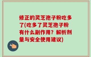 修正的灵芝孢子粉吃多了(吃多了灵芝孢子粉有什么副作用？解析剂量与安全使用建议)