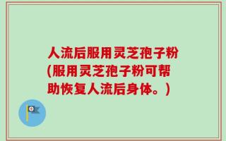 人流后服用灵芝孢子粉(服用灵芝孢子粉可帮助恢复人流后身体。)