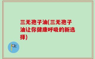 三无孢子油(三无孢子油让你健康呼吸的新选择)