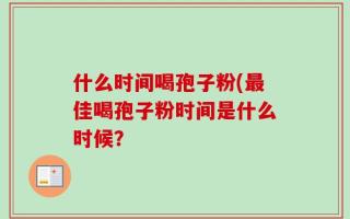 什么时间喝孢子粉(最佳喝孢子粉时间是什么时候？