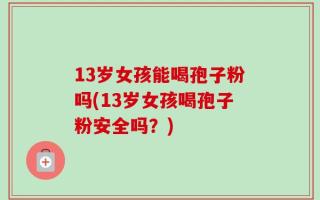 13岁女孩能喝孢子粉吗(13岁女孩喝孢子粉安全吗？)