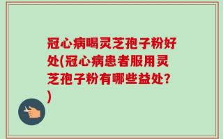 冠心病喝灵芝孢子粉好处(冠心病患者服用灵芝孢子粉有哪些益处？)