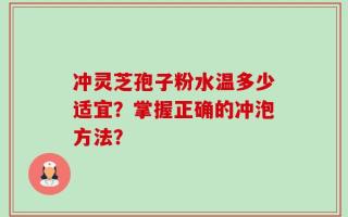 冲灵芝孢子粉水温多少适宜？掌握正确的冲泡方法？