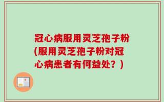 冠心病服用灵芝孢子粉(服用灵芝孢子粉对冠心病患者有何益处？)