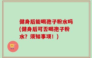 健身后能喝孢子粉水吗(健身后可否喝孢子粉水？须知事项！)