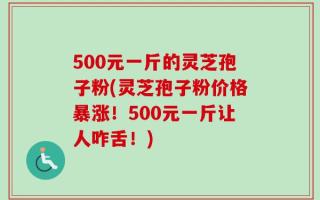 500元一斤的灵芝孢子粉(灵芝孢子粉价格暴涨！500元一斤让人咋舌！)