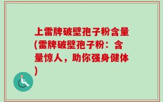 上雷牌破壁孢子粉含量(雷牌破壁孢子粉：含量惊人，助你强身健体)