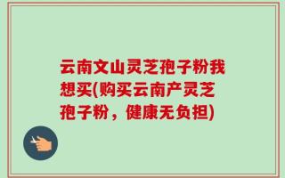 云南文山灵芝孢子粉我想买(购买云南产灵芝孢子粉，健康无负担)