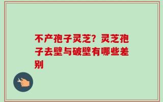 不产孢子灵芝？灵芝孢子去壁与破壁有哪些差别