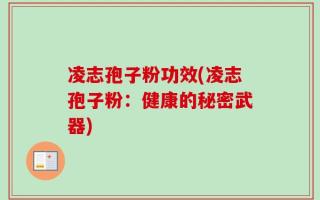 凌志孢子粉功效(凌志孢子粉：健康的秘密武器)