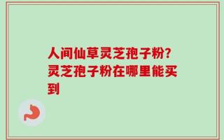 人间仙草灵芝孢子粉？灵芝孢子粉在哪里能买到