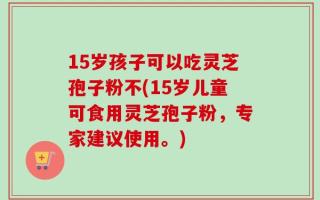 15岁孩子可以吃灵芝孢子粉不(15岁儿童可食用灵芝孢子粉，专家建议使用。)