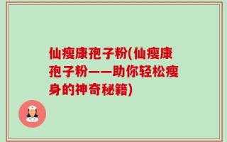 仙瘦康孢子粉(仙瘦康孢子粉——助你轻松瘦身的神奇秘籍)
