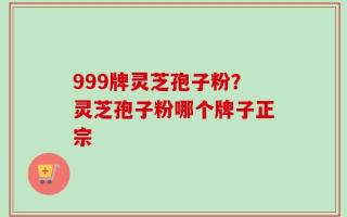 999牌灵芝孢子粉？灵芝孢子粉哪个牌子正宗