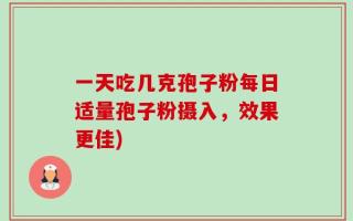 一天吃几克孢子粉每日适量孢子粉摄入，效果更佳)