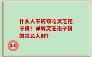 什么人不应该吃灵芝孢子粉？详解灵芝孢子粉的禁忌人群？
