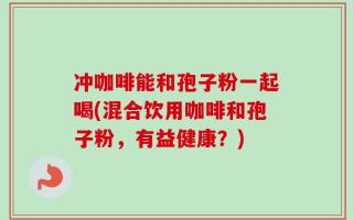 冲咖啡能和孢子粉一起喝(混合饮用咖啡和孢子粉，有益健康？)