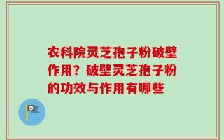 农科院灵芝孢子粉破壁作用？破壁灵芝孢子粉的功效与作用有哪些