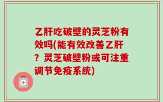 乙肝吃破壁的灵芝粉有效吗(能有效改善乙肝？灵芝破壁粉或可注重调节免疫系统)