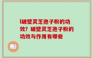 l破壁灵芝孢子粉的功效？破壁灵芝孢子粉的功效与作用有哪些