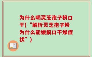 为什么喝灵芝孢子粉口干(“解析灵芝孢子粉为什么能缓解口干燥症状”)