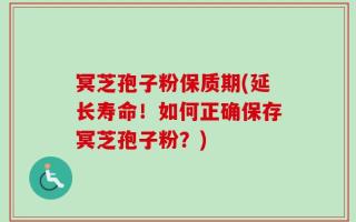 冥芝孢子粉保质期(延长寿命！如何正确保存冥芝孢子粉？)