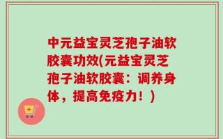 中元益宝灵芝孢子油软胶囊功效(元益宝灵芝孢子油软胶囊：调养身体，提高免疫力！)