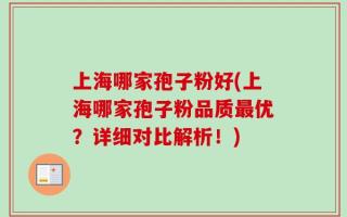 上海哪家孢子粉好(上海哪家孢子粉品质最优？详细对比解析！)