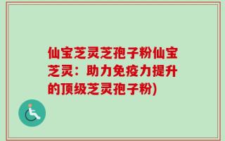 仙宝芝灵芝孢子粉仙宝芝灵：助力免疫力提升的顶级芝灵孢子粉)