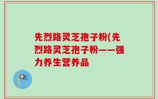 先烈路灵芝孢子粉(先烈路灵芝孢子粉——强力养生营养品