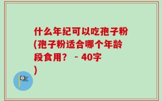 什么年纪可以吃孢子粉(孢子粉适合哪个年龄段食用？ - 40字)