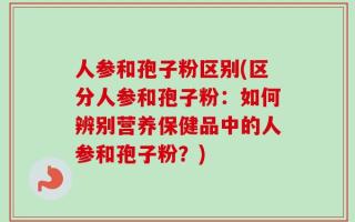 人参和孢子粉区别(区分人参和孢子粉：如何辨别营养保健品中的人参和孢子粉？)