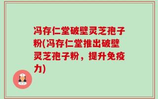 冯存仁堂破壁灵芝孢子粉(冯存仁堂推出破壁灵芝孢子粉，提升免疫力)