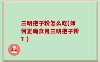 三明孢子粉怎么吃(如何正确食用三明孢子粉？)