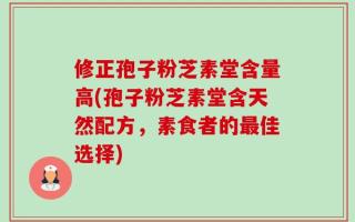 修正孢子粉芝素堂含量高(孢子粉芝素堂含天然配方，素食者的最佳选择)