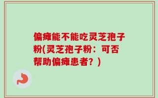 偏瘫能不能吃灵芝孢子粉(灵芝孢子粉：可否帮助偏瘫患者？)