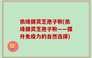 依缘健灵芝孢子粉(依缘健灵芝孢子粉——提升免疫力的自然选择)